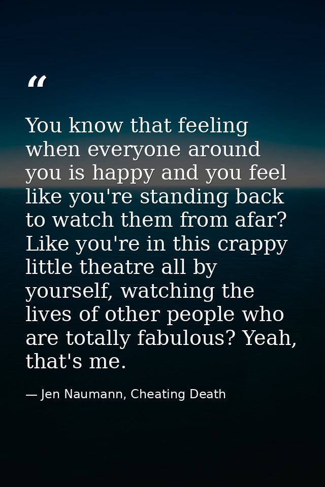 You know that feeling when everyone around you is happy and you feel like you're standing back to watch them from afar?  — Jen Naumann, Cheating Death