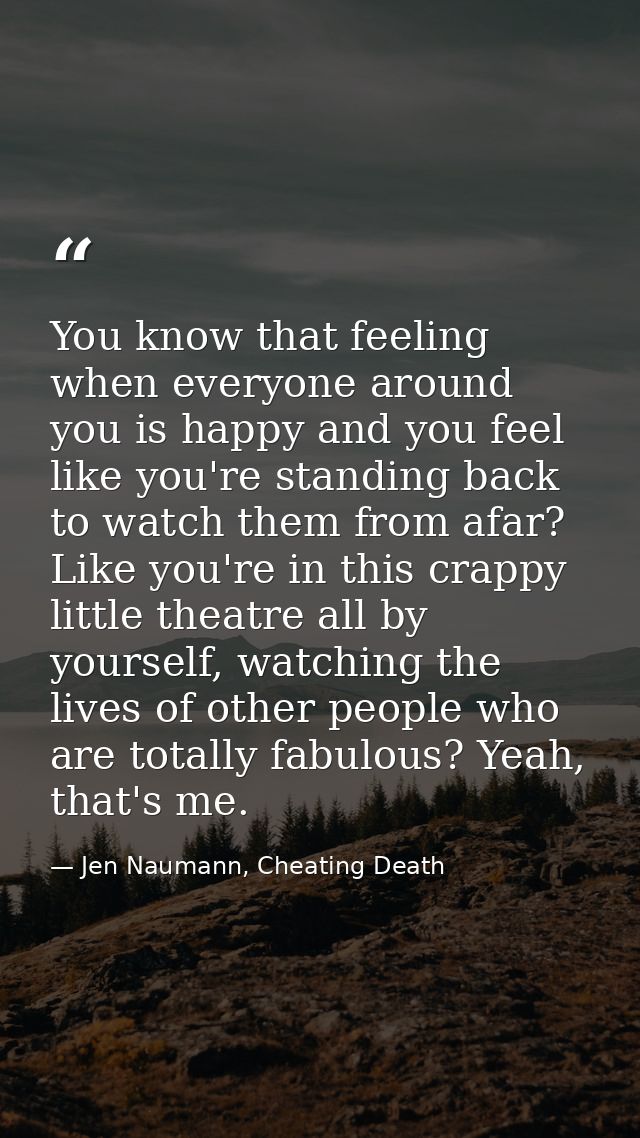 You know that feeling when everyone around you is happy and you feel like you're standing back to watch them from afar?  — Jen Naumann, Cheating Death