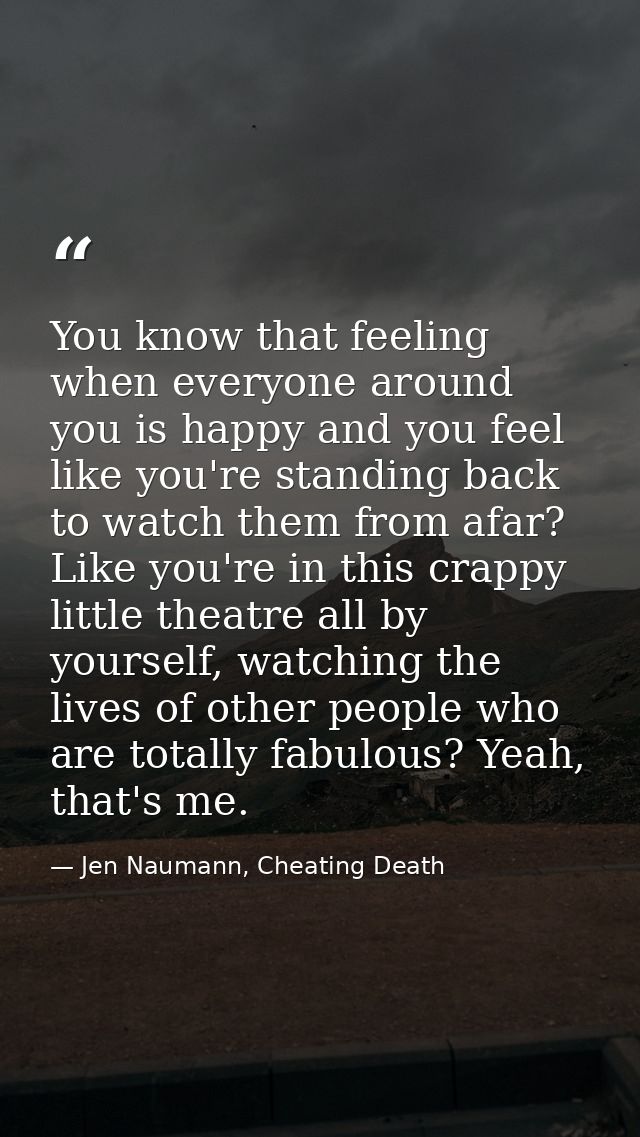 You know that feeling when everyone around you is happy and you feel like you're standing back to watch them from afar?  — Jen Naumann, Cheating Death
