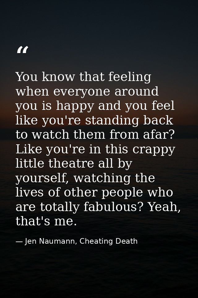 You know that feeling when everyone around you is happy and you feel like you're standing back to watch them from afar?  — Jen Naumann, Cheating Death