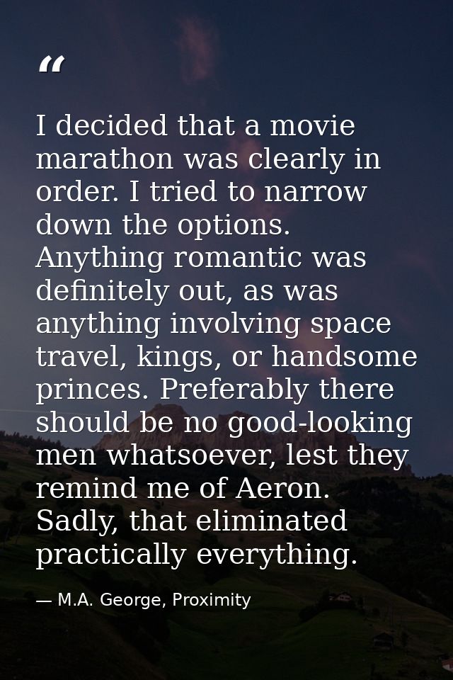 I decided that a movie marathon was clearly in order. I tried to narrow down the options. Anything romantic was definite — M.A. George, Proximity