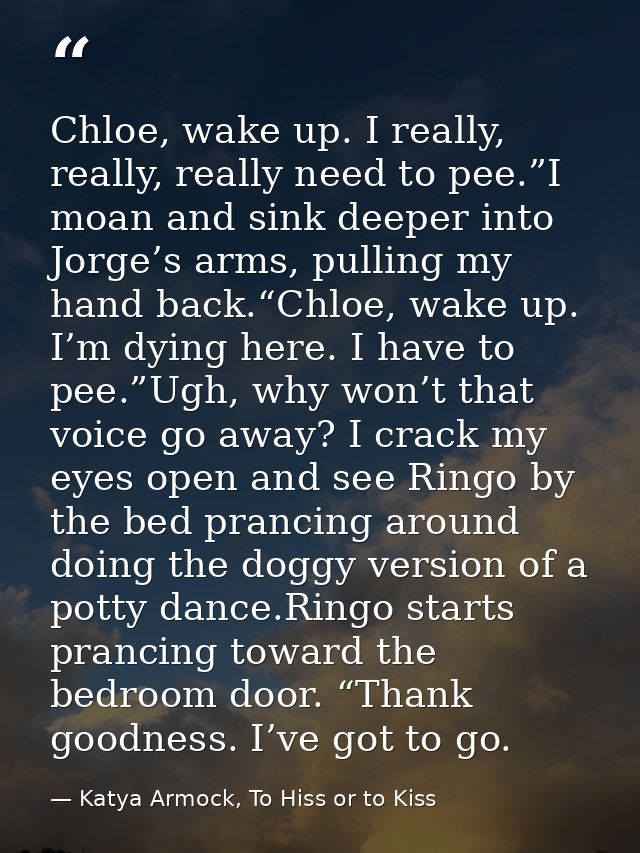 Chloe, wake up. I really, really, really need to pee.”I moan and sink deeper into Jorge’s arms, pulling my hand back.“Ch — Katya Armock, To Hiss or to Kiss