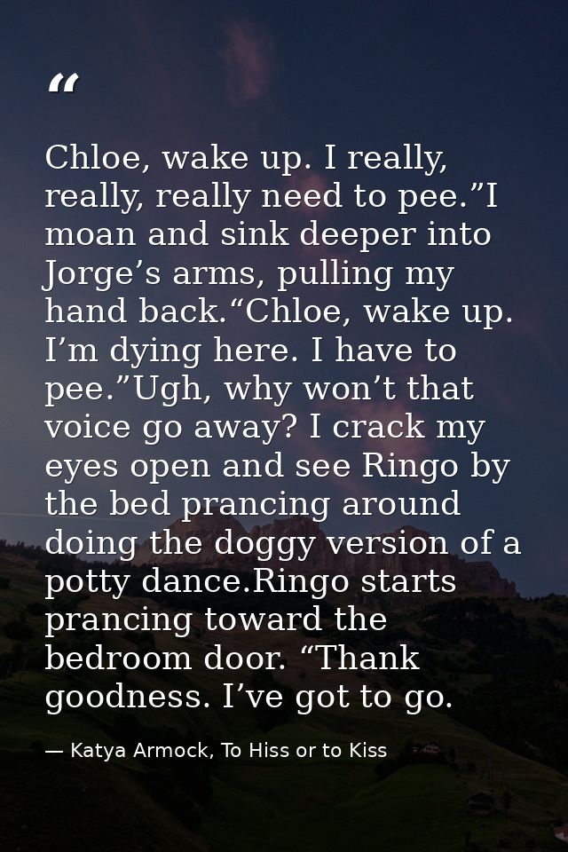 Chloe, wake up. I really, really, really need to pee.”I moan and sink deeper into Jorge’s arms, pulling my hand back.“Ch — Katya Armock, To Hiss or to Kiss