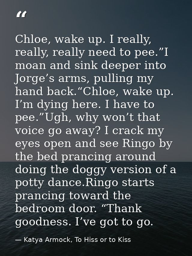 Chloe, wake up. I really, really, really need to pee.”I moan and sink deeper into Jorge’s arms, pulling my hand back.“Ch — Katya Armock, To Hiss or to Kiss