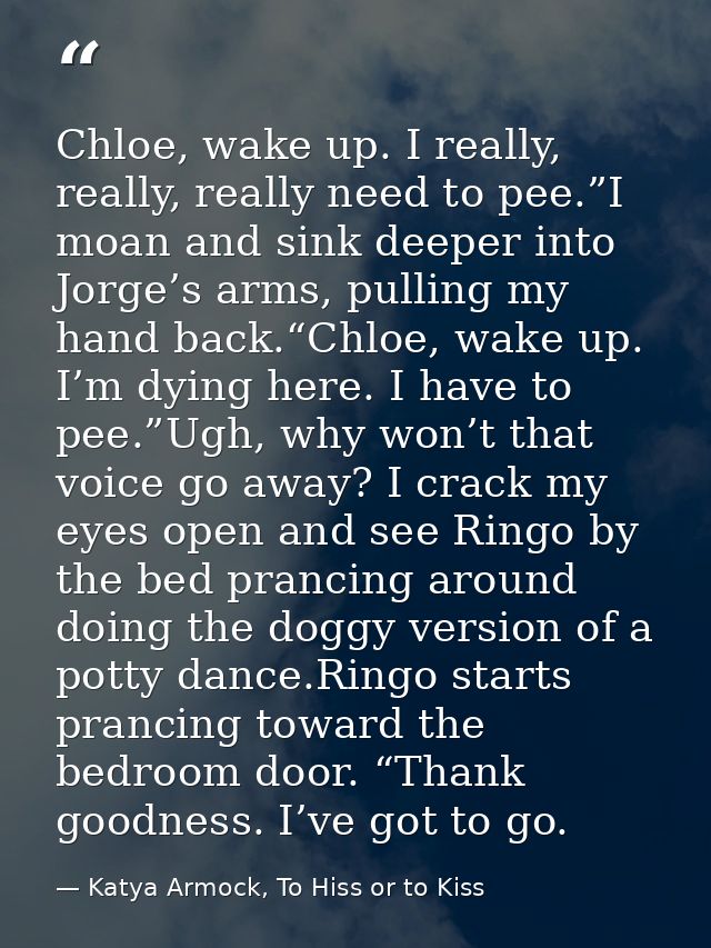 Chloe, wake up. I really, really, really need to pee.”I moan and sink deeper into Jorge’s arms, pulling my hand back.“Ch — Katya Armock, To Hiss or to Kiss