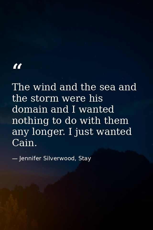 The wind and the sea and the storm were his domain and I wanted nothing to do with them any longer. I just wanted Cain. — Jennifer Silverwood, Stay