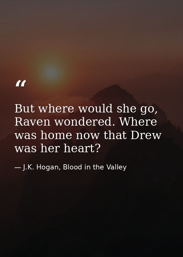 But where would she go, Raven wondered. Where was home now that Drew was her heart? — J.K. Hogan, Blood in the Valley