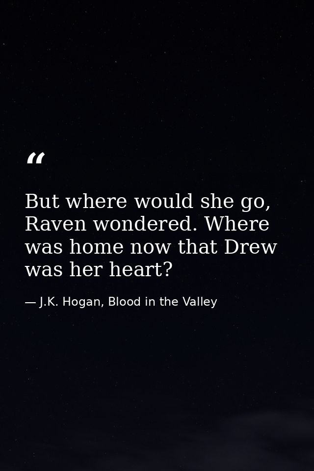 But where would she go, Raven wondered. Where was home now that Drew was her heart? — J.K. Hogan, Blood in the Valley