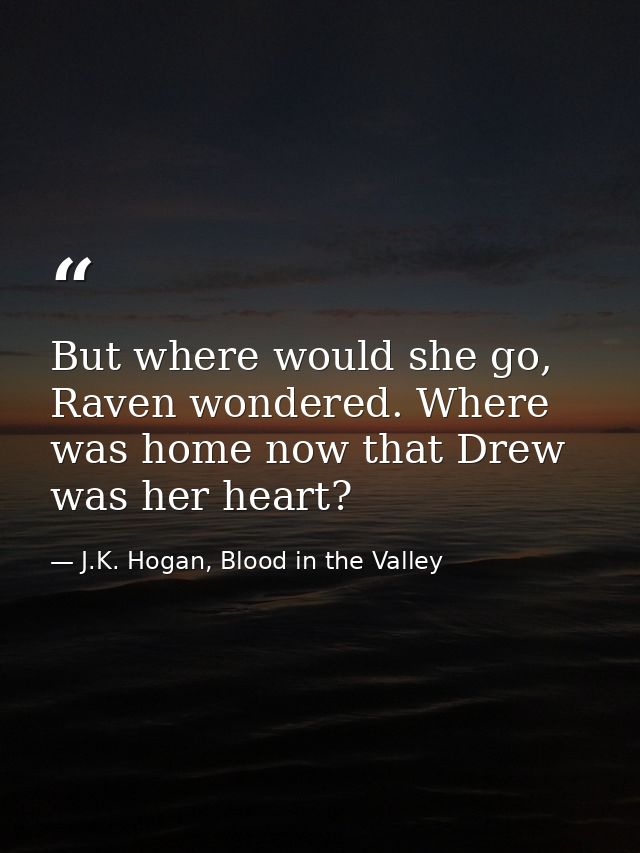 But where would she go, Raven wondered. Where was home now that Drew was her heart? — J.K. Hogan, Blood in the Valley