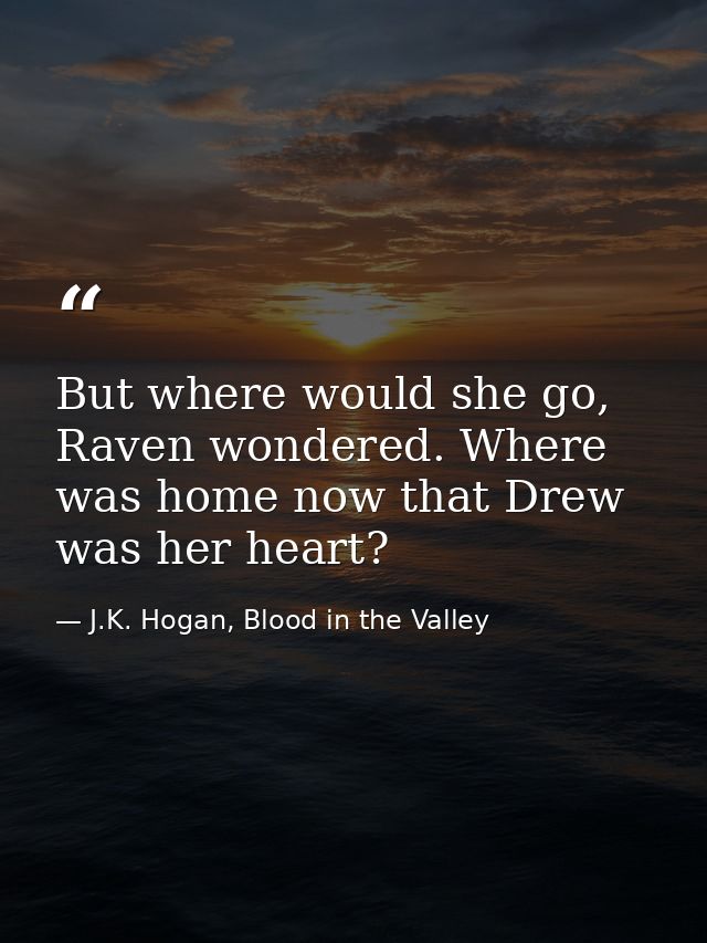 But where would she go, Raven wondered. Where was home now that Drew was her heart? — J.K. Hogan, Blood in the Valley