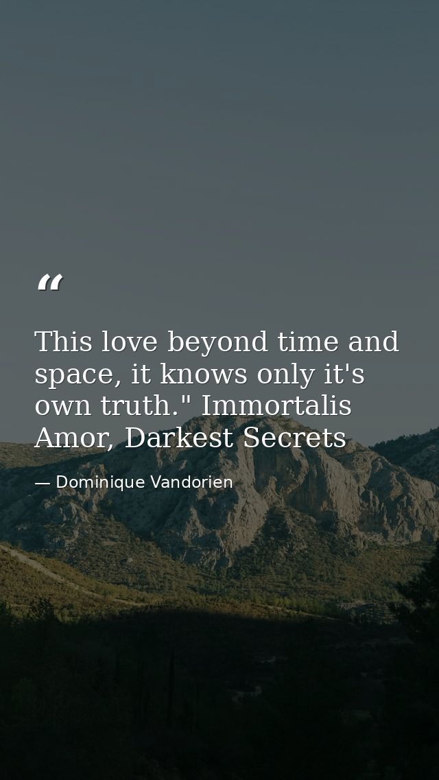 This love beyond time and space, it knows only it's own truth." Immortalis Amor, Darkest Secrets — Dominique Vandorien
