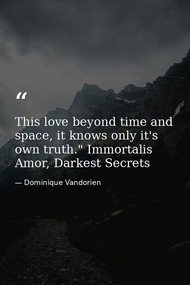 This love beyond time and space, it knows only it's own truth." Immortalis Amor, Darkest Secrets — Dominique Vandorien
