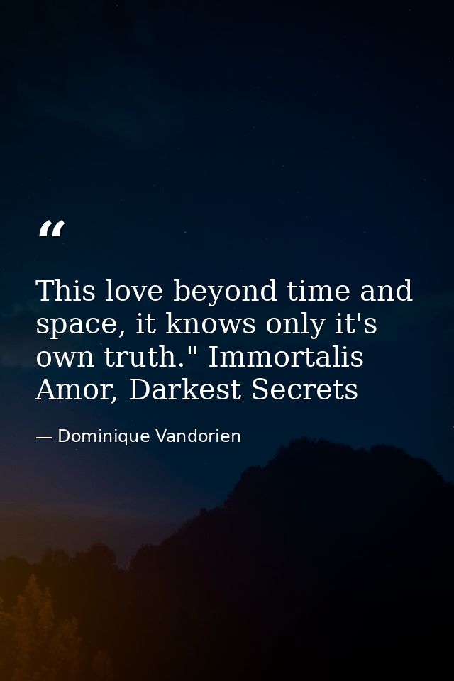 This love beyond time and space, it knows only it's own truth." Immortalis Amor, Darkest Secrets — Dominique Vandorien