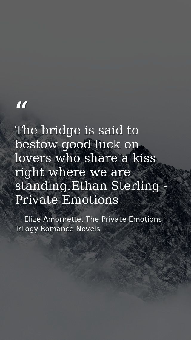 The bridge is said to bestow good luck on lovers who share a kiss right where we are standing.Ethan Sterling - Private E — Elize Amornette, The Private Emotions Trilogy Romance Novels