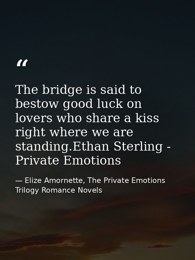 The bridge is said to bestow good luck on lovers who share a kiss right where we are standing.Ethan Sterling - Private E — Elize Amornette, The Private Emotions Trilogy Romance Novels
