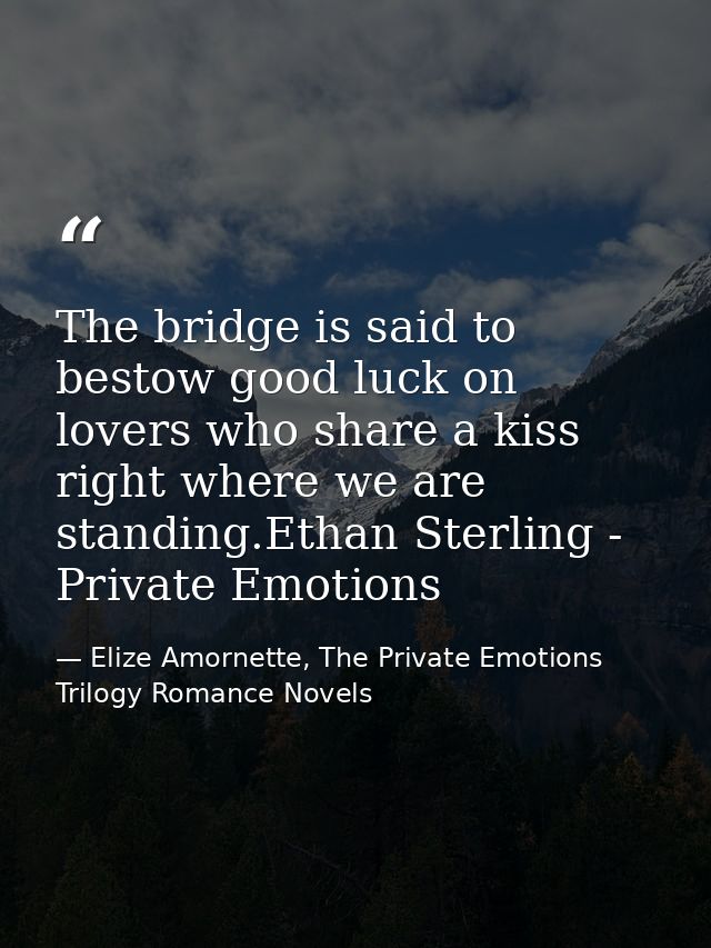 The bridge is said to bestow good luck on lovers who share a kiss right where we are standing.Ethan Sterling - Private E — Elize Amornette, The Private Emotions Trilogy Romance Novels