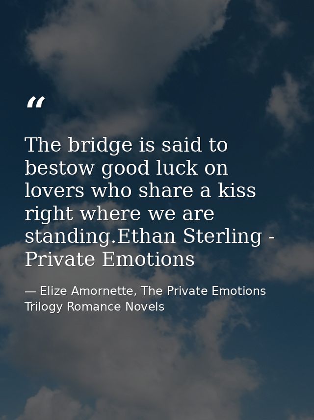 The bridge is said to bestow good luck on lovers who share a kiss right where we are standing.Ethan Sterling - Private E — Elize Amornette, The Private Emotions Trilogy Romance Novels