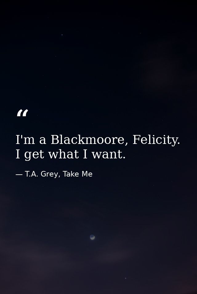 I'm a Blackmoore, Felicity. I get what I want. — T.A. Grey, Take Me
