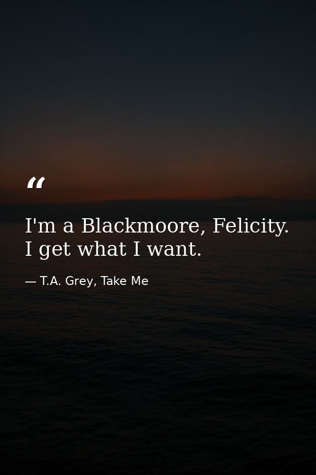 I'm a Blackmoore, Felicity. I get what I want. — T.A. Grey, Take Me