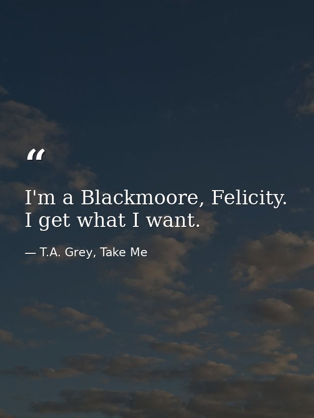 I'm a Blackmoore, Felicity. I get what I want. — T.A. Grey, Take Me