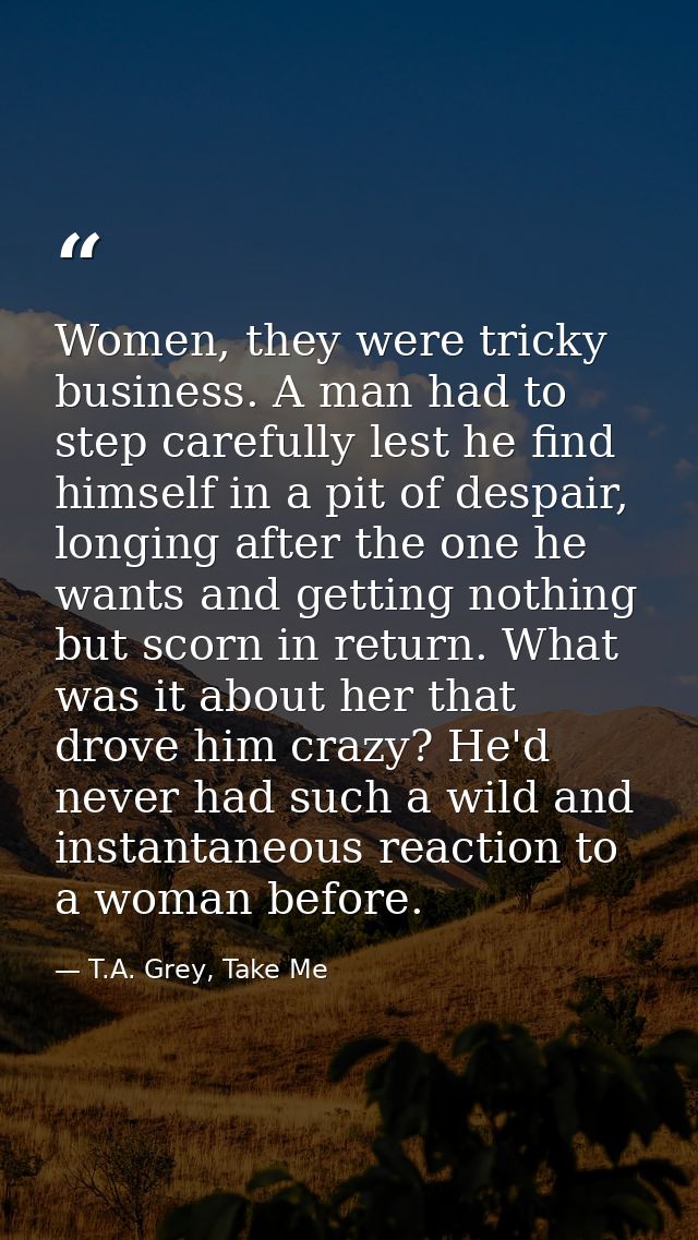Women, they were tricky business. A man had to step carefully lest he find himself in a pit of despair, longing after th — T.A. Grey, Take Me