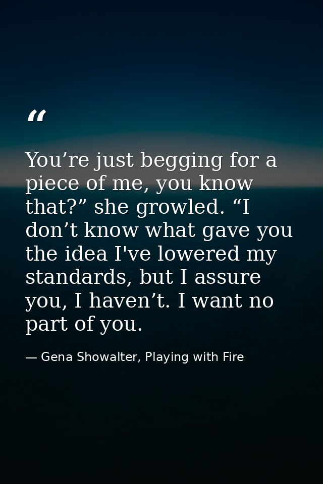 You’re just begging for a piece of me, you know that?” she growled. “I don’t know what gave you the idea I've lowered my — Gena Showalter, Playing with Fire