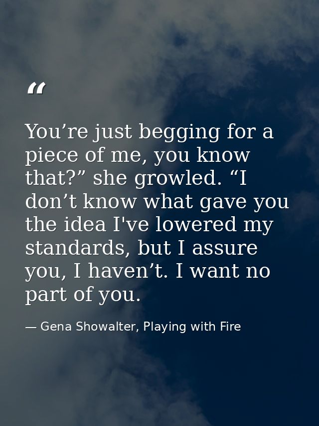You’re just begging for a piece of me, you know that?” she growled. “I don’t know what gave you the idea I've lowered my — Gena Showalter, Playing with Fire