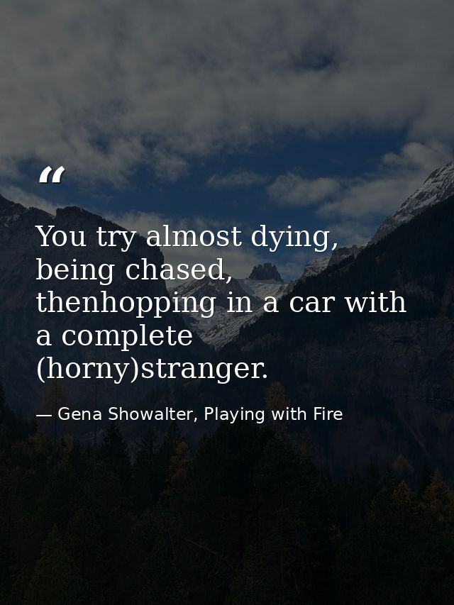 You try almost dying, being chased, thenhopping in a car with a complete (horny)stranger. — Gena Showalter, Playing with Fire