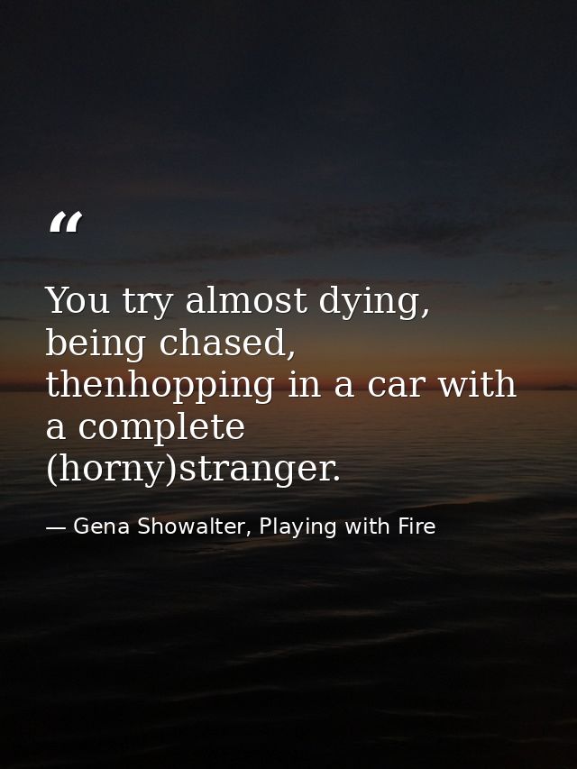 You try almost dying, being chased, thenhopping in a car with a complete (horny)stranger. — Gena Showalter, Playing with Fire