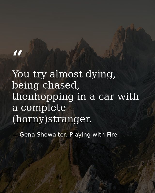 You try almost dying, being chased, thenhopping in a car with a complete (horny)stranger. — Gena Showalter, Playing with Fire