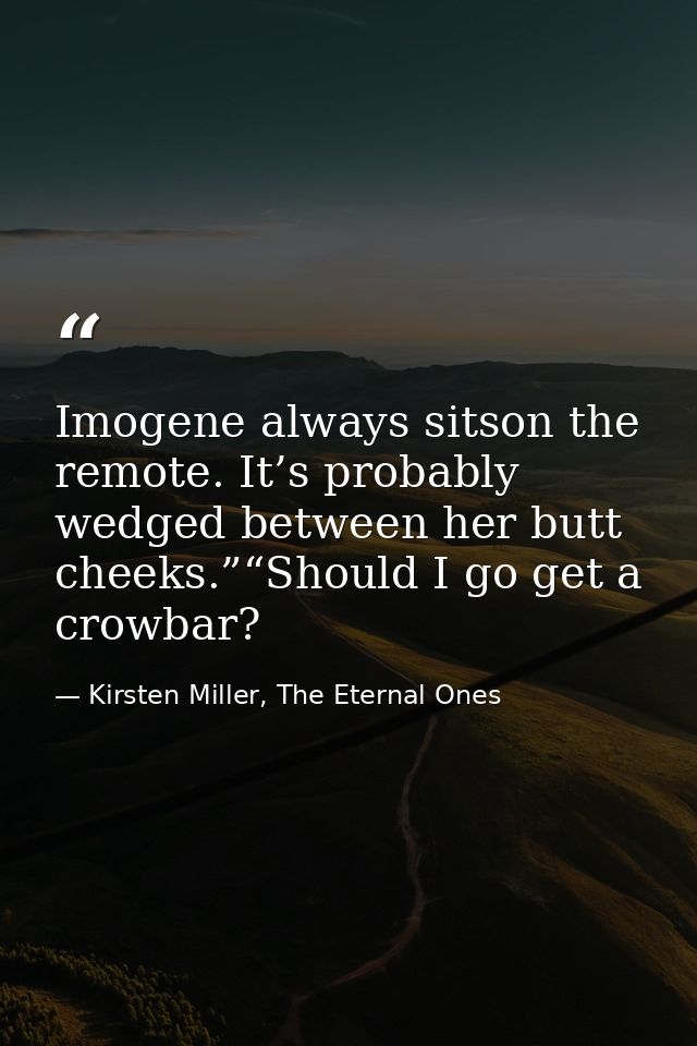 Imogene always sitson the remote. It’s probably wedged between her butt cheeks.”“Should I go get a crowbar? — Kirsten Miller, The Eternal Ones