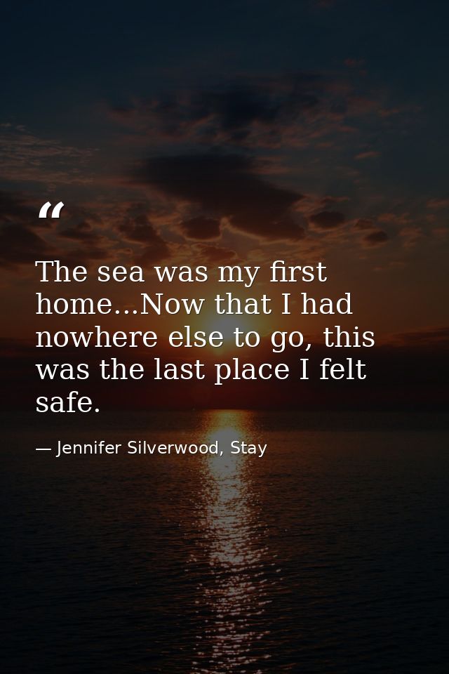 The sea was my first home...Now that I had nowhere else to go, this was the last place I felt safe. — Jennifer Silverwood, Stay