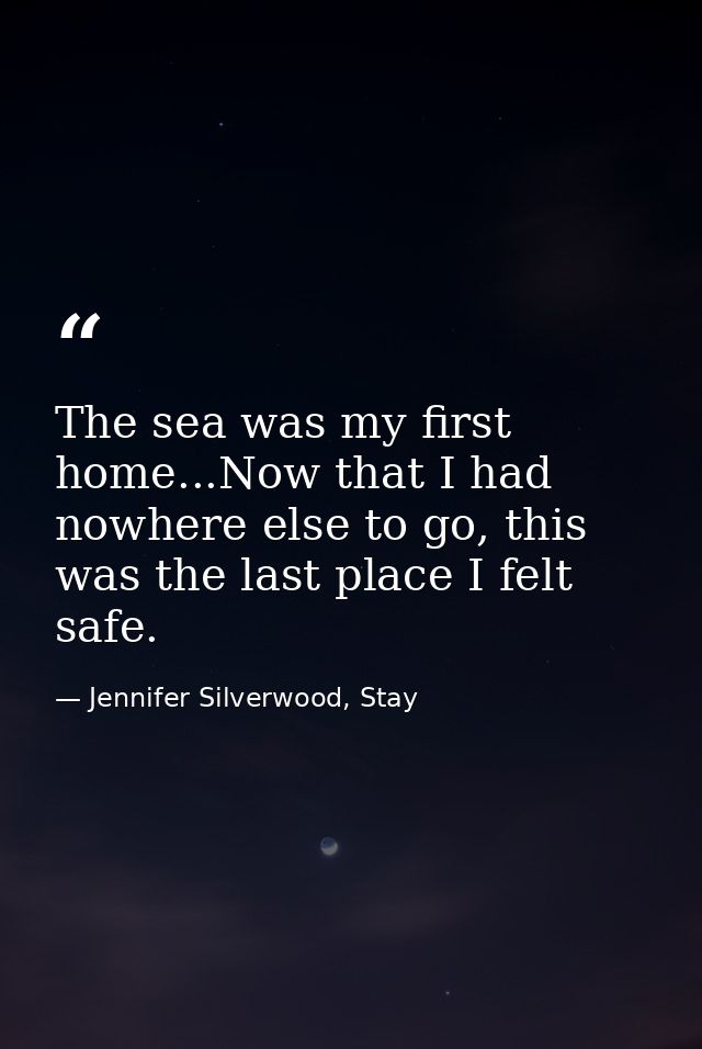 The sea was my first home...Now that I had nowhere else to go, this was the last place I felt safe. — Jennifer Silverwood, Stay
