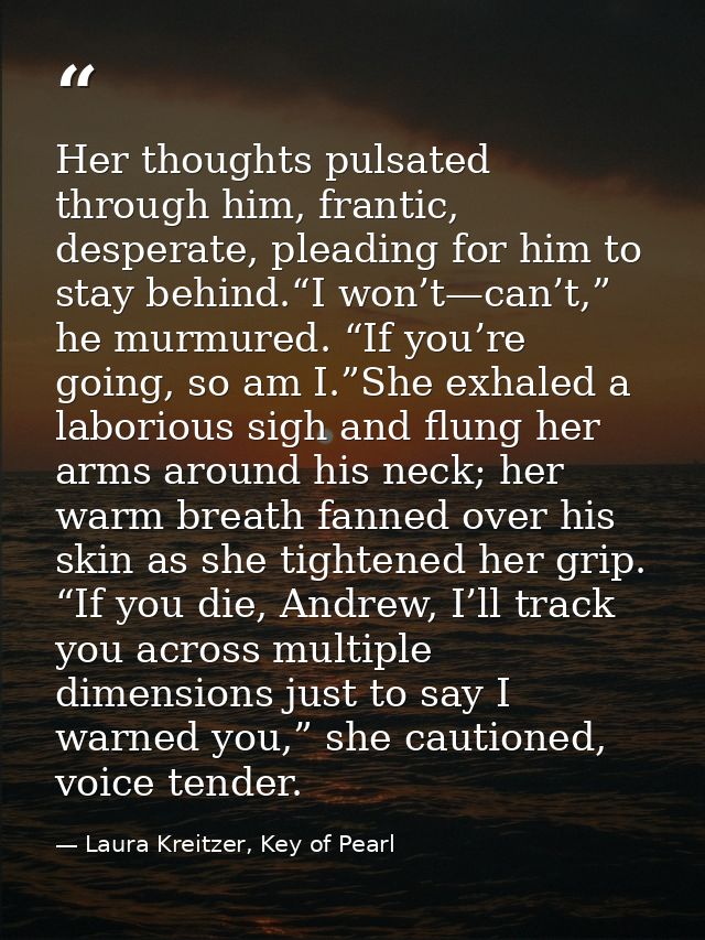 Her thoughts pulsated through him, frantic, desperate, pleading for him to stay behind.“I won’t—can’t,” he murmured. “If — Laura Kreitzer, Key of Pearl
