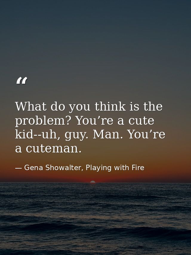 What do you think is the problem? You’re a cute kid-­‐uh, guy. Man. You’re a cuteman. — Gena Showalter, Playing with Fire