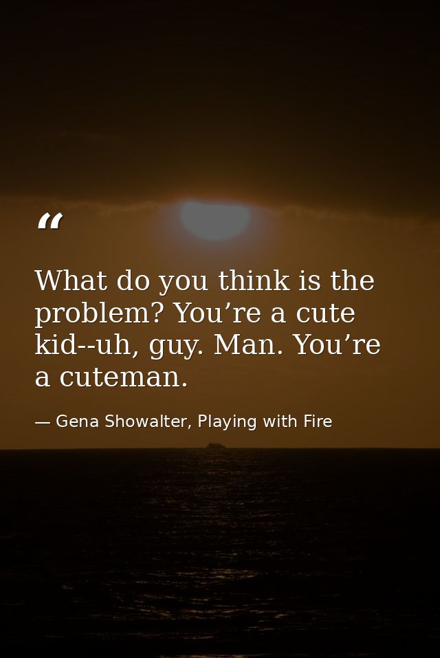 What do you think is the problem? You’re a cute kid-­‐uh, guy. Man. You’re a cuteman. — Gena Showalter, Playing with Fire