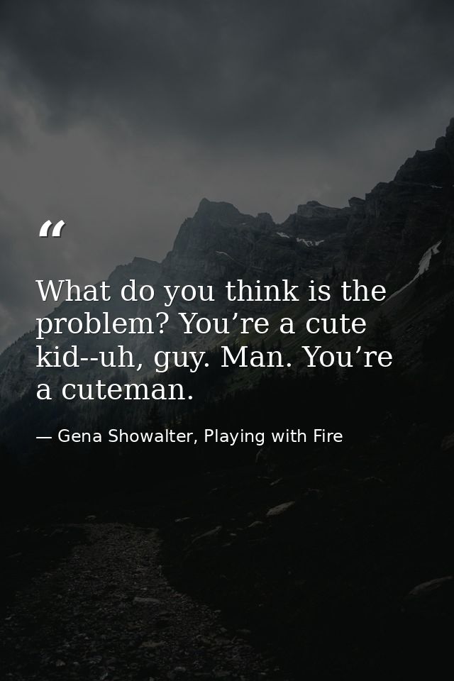 What do you think is the problem? You’re a cute kid-­‐uh, guy. Man. You’re a cuteman. — Gena Showalter, Playing with Fire