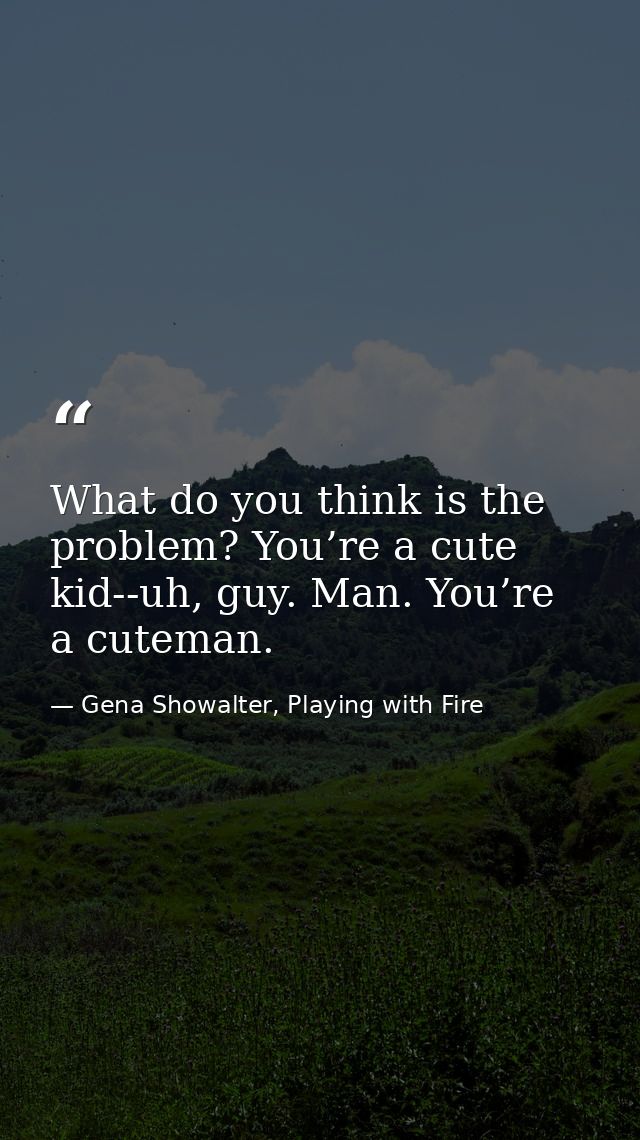 What do you think is the problem? You’re a cute kid-­‐uh, guy. Man. You’re a cuteman. — Gena Showalter, Playing with Fire