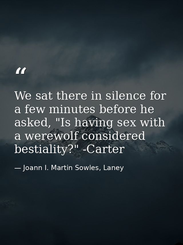 We sat there in silence for a few minutes before he asked, "Is having sex with a werewolf considered bestiality?" -Carte — Joann I. Martin Sowles, Laney