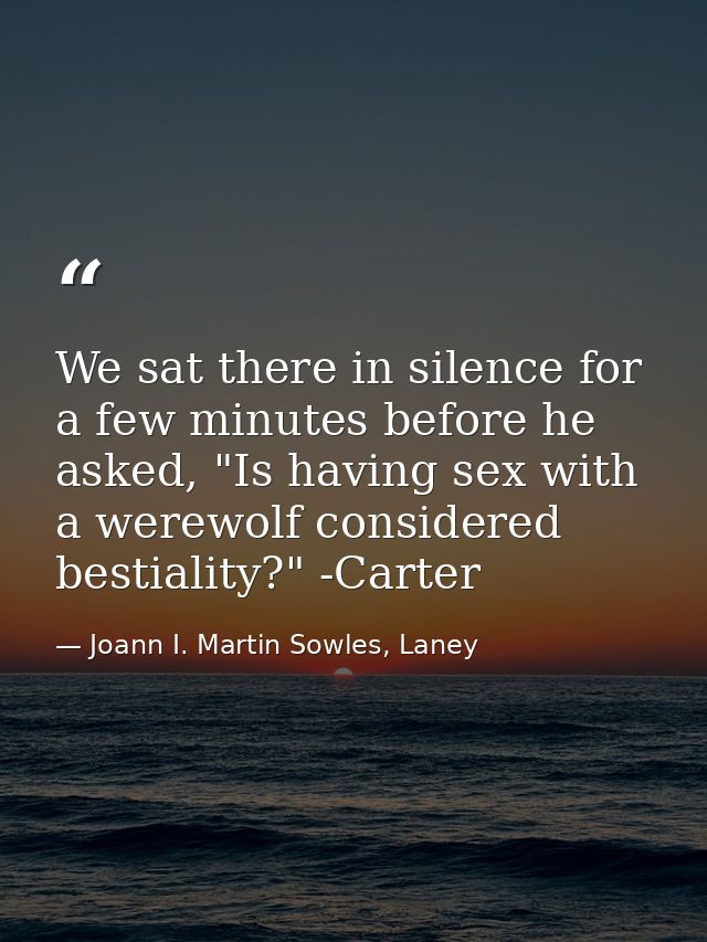 We sat there in silence for a few minutes before he asked, "Is having sex with a werewolf considered bestiality?" -Carte — Joann I. Martin Sowles, Laney
