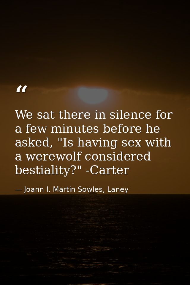 We sat there in silence for a few minutes before he asked, "Is having sex with a werewolf considered bestiality?" -Carte — Joann I. Martin Sowles, Laney