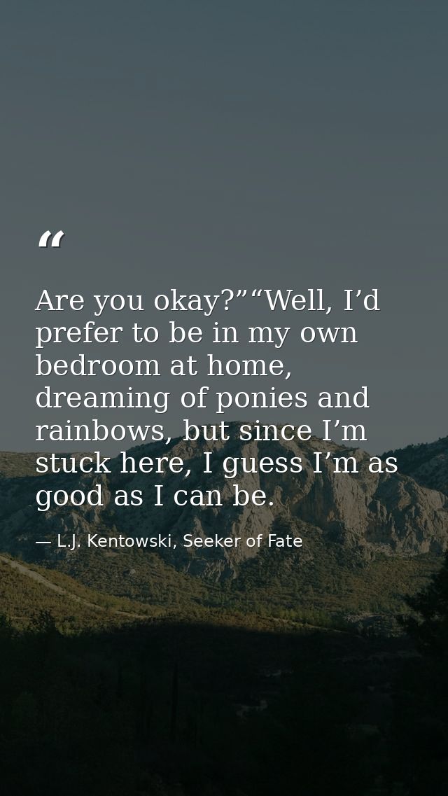 Are you okay?”“Well, I’d prefer to be in my own bedroom at home, dreaming of ponies and rainbows, but since I’m stuck he — L.J. Kentowski, Seeker of Fate