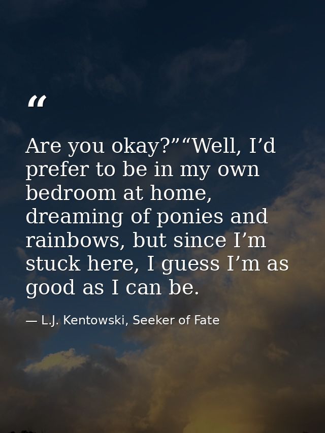 Are you okay?”“Well, I’d prefer to be in my own bedroom at home, dreaming of ponies and rainbows, but since I’m stuck he — L.J. Kentowski, Seeker of Fate