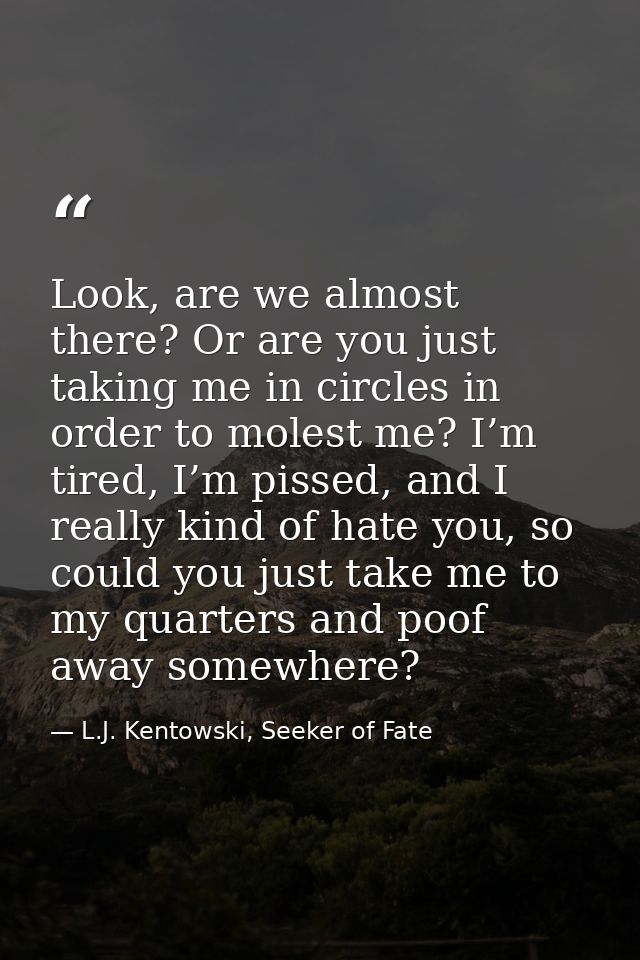 Look, are we almost there? Or are you just taking me in circles in order to molest me? I’m tired, I’m pissed, and I real — L.J. Kentowski, Seeker of Fate