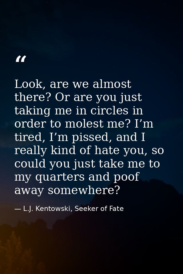 Look, are we almost there? Or are you just taking me in circles in order to molest me? I’m tired, I’m pissed, and I real — L.J. Kentowski, Seeker of Fate