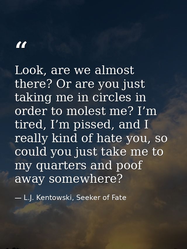 Look, are we almost there? Or are you just taking me in circles in order to molest me? I’m tired, I’m pissed, and I real — L.J. Kentowski, Seeker of Fate