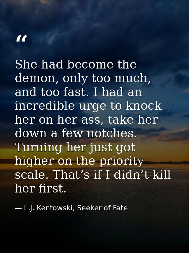She had become the demon, only too much, and too fast. I had an incredible urge to knock her on her ass, take her down a — L.J. Kentowski, Seeker of Fate