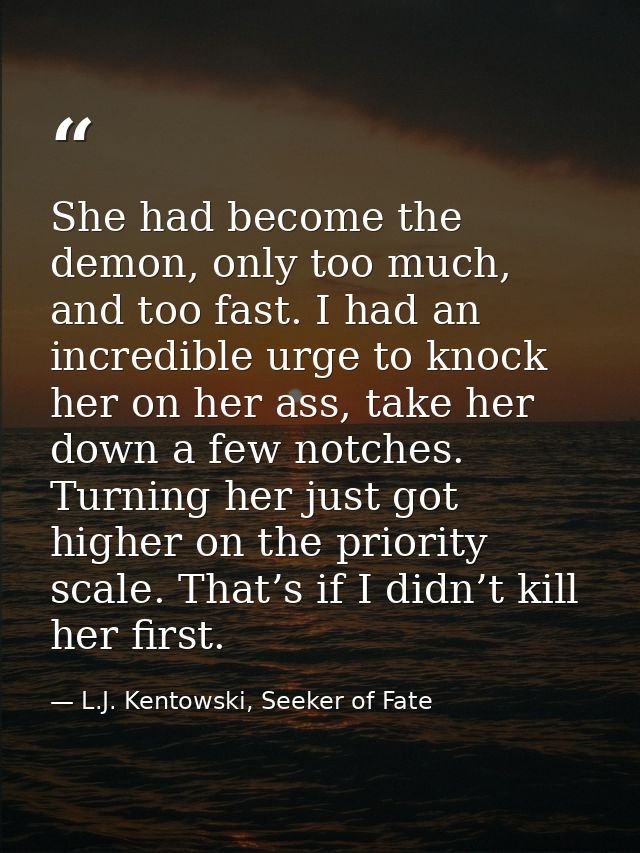 She had become the demon, only too much, and too fast. I had an incredible urge to knock her on her ass, take her down a — L.J. Kentowski, Seeker of Fate