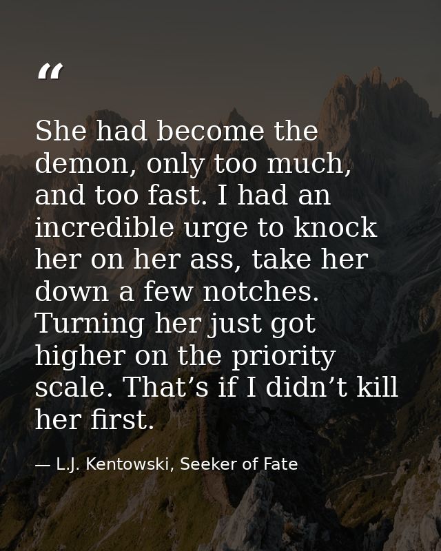 She had become the demon, only too much, and too fast. I had an incredible urge to knock her on her ass, take her down a — L.J. Kentowski, Seeker of Fate
