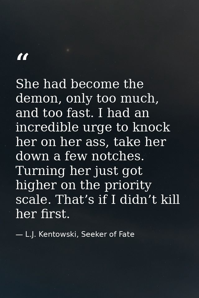 She had become the demon, only too much, and too fast. I had an incredible urge to knock her on her ass, take her down a — L.J. Kentowski, Seeker of Fate